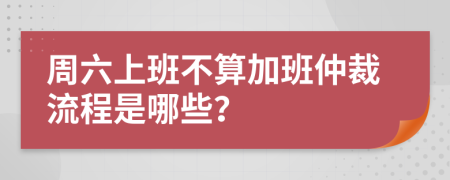 周六上班不算加班仲裁流程是哪些？