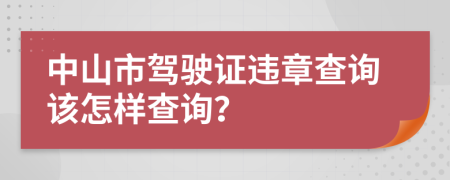 中山市驾驶证违章查询该怎样查询？