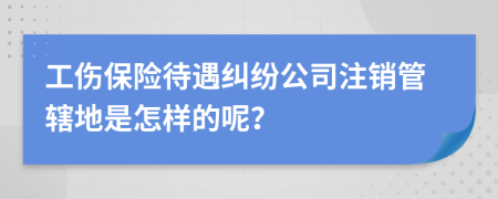 工伤保险待遇纠纷公司注销管辖地是怎样的呢？