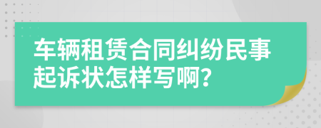车辆租赁合同纠纷民事起诉状怎样写啊？