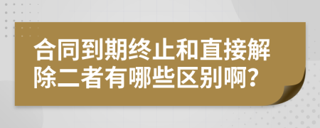 合同到期终止和直接解除二者有哪些区别啊？