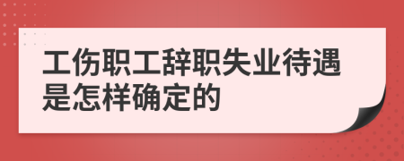 工伤职工辞职失业待遇是怎样确定的