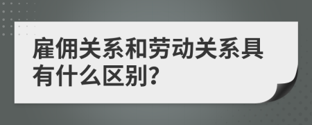 雇佣关系和劳动关系具有什么区别？