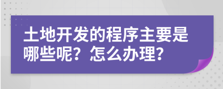 土地开发的程序主要是哪些呢？怎么办理？