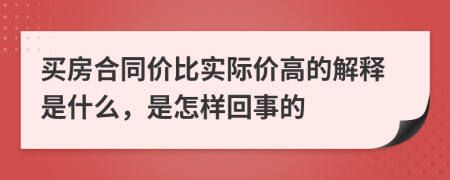 买房合同价比实际价高的解释是什么，是怎样回事的