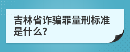 吉林省诈骗罪量刑标准是什么？