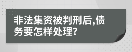 非法集资被判刑后,债务要怎样处理？