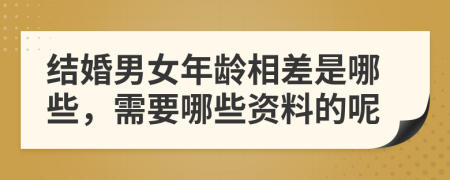 结婚男女年龄相差是哪些，需要哪些资料的呢