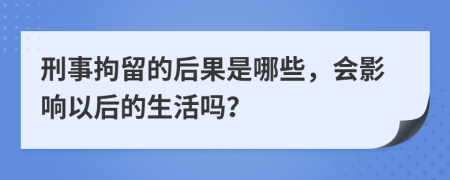 刑事拘留的后果是哪些，会影响以后的生活吗？