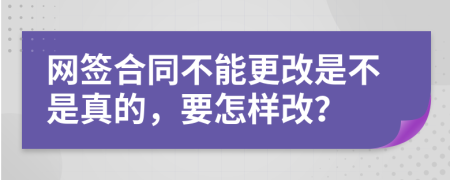 网签合同不能更改是不是真的，要怎样改？