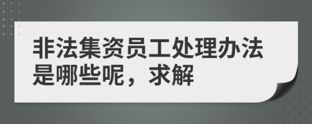 非法集资员工处理办法是哪些呢，求解