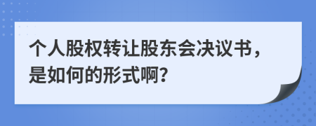 个人股权转让股东会决议书，是如何的形式啊？