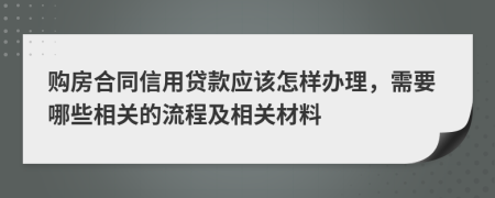 购房合同信用贷款应该怎样办理，需要哪些相关的流程及相关材料