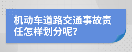 机动车道路交通事故责任怎样划分呢？