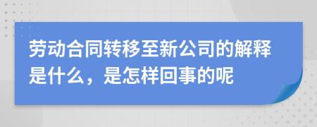 劳动合同转移至新公司的解释是什么，是怎样回事的呢