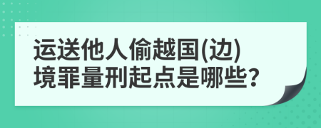 运送他人偷越国(边)境罪量刑起点是哪些？