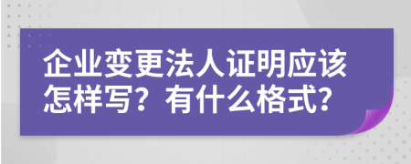 企业变更法人证明应该怎样写？有什么格式？