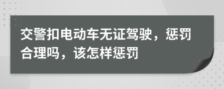 交警扣电动车无证驾驶，惩罚合理吗，该怎样惩罚