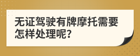 无证驾驶有牌摩托需要怎样处理呢？