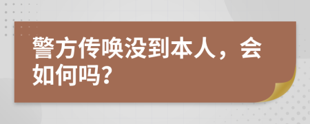 警方传唤没到本人，会如何吗？