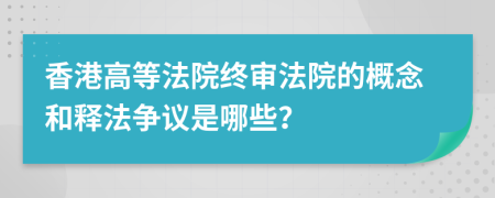 香港高等法院终审法院的概念和释法争议是哪些？
