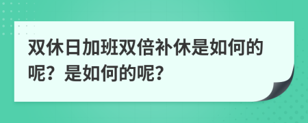 双休日加班双倍补休是如何的呢？是如何的呢？