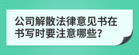 公司解散法律意见书在书写时要注意哪些？