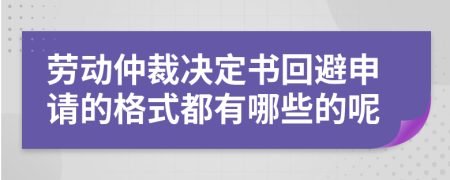 劳动仲裁决定书回避申请的格式都有哪些的呢