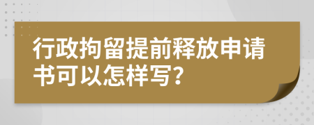 行政拘留提前释放申请书可以怎样写？