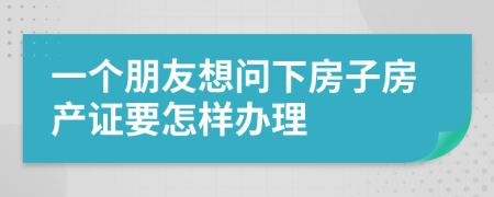 一个朋友想问下房子房产证要怎样办理