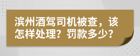 滨州酒驾司机被查，该怎样处理？罚款多少？