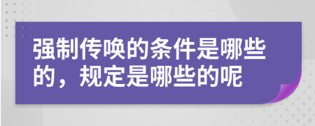 强制传唤的条件是哪些的，规定是哪些的呢