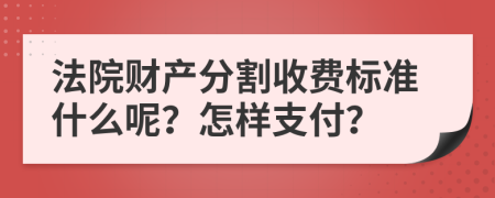 法院财产分割收费标准什么呢？怎样支付？