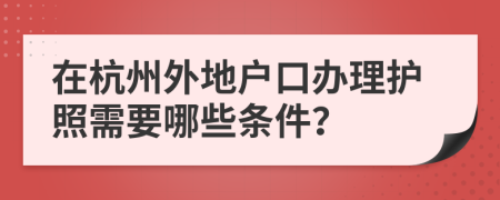 在杭州外地户口办理护照需要哪些条件？