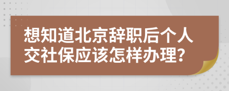 想知道北京辞职后个人交社保应该怎样办理？