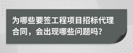 为哪些要签工程项目招标代理合同，会出现哪些问题吗？