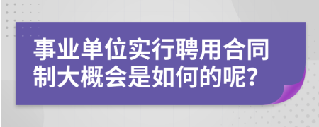 事业单位实行聘用合同制大概会是如何的呢？