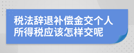 税法辞退补偿金交个人所得税应该怎样交呢