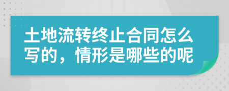 土地流转终止合同怎么写的，情形是哪些的呢