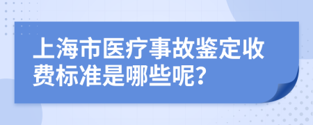上海市医疗事故鉴定收费标准是哪些呢？