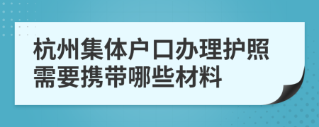 杭州集体户口办理护照需要携带哪些材料