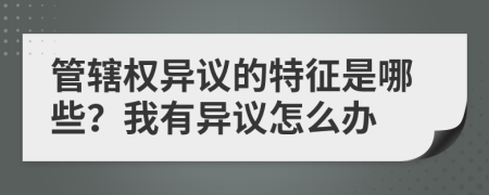 管辖权异议的特征是哪些？我有异议怎么办