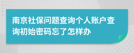 南京社保问题查询个人账户查询初始密码忘了怎样办