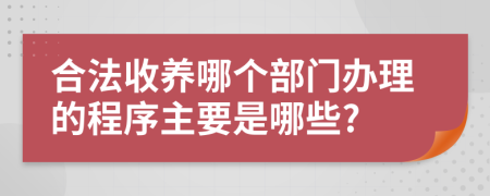 合法收养哪个部门办理的程序主要是哪些?