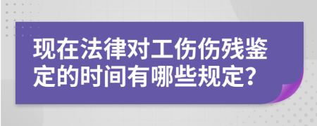 现在法律对工伤伤残鉴定的时间有哪些规定？