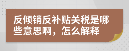 反倾销反补贴关税是哪些意思啊，怎么解释