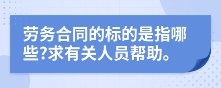 劳务合同的标的是指哪些?求有关人员帮助。