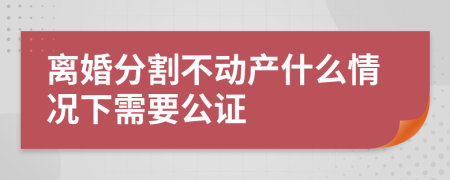 离婚分割不动产什么情况下需要公证