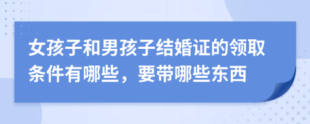 女孩子和男孩子结婚证的领取条件有哪些，要带哪些东西