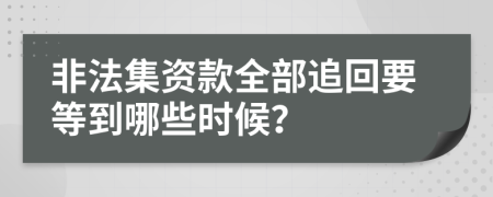 非法集资款全部追回要等到哪些时候？